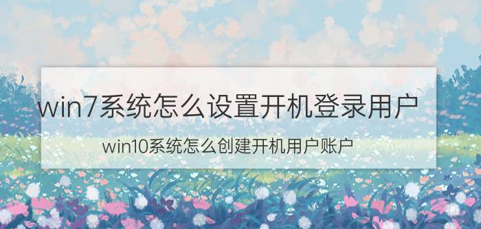 win7系统怎么设置开机登录用户 win10系统怎么创建开机用户账户？